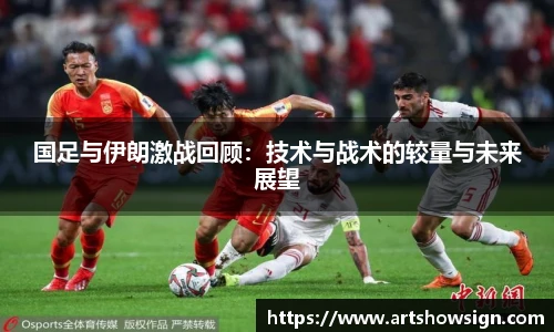 哈哈体育国足与伊朗激战回顾：技术与战术的较量与未来展望